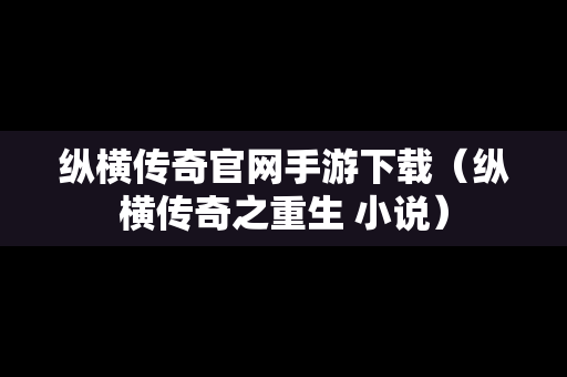 纵横传奇官网手游下载（纵横传奇之重生 小说）