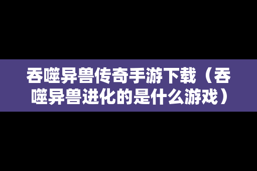 吞噬异兽传奇手游下载（吞噬异兽进化的是什么游戏）