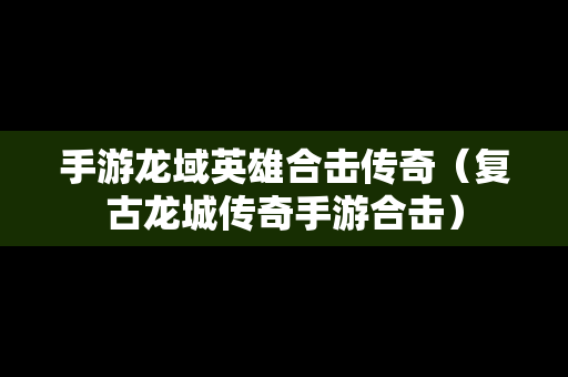 手游龙域英雄合击传奇（复古龙城传奇手游合击）
