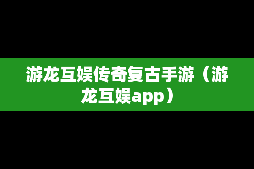 游龙互娱传奇复古手游（游龙互娱app）