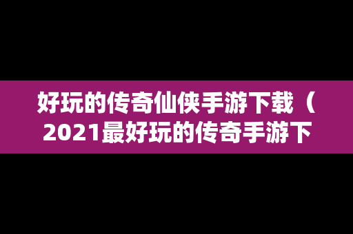 好玩的传奇仙侠手游下载（2021最好玩的传奇手游下载排行榜）
