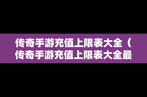 传奇手游充值上限表大全（传奇手游充值上限表大全最新）