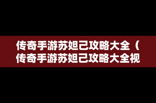 传奇手游苏妲己攻略大全（传奇手游苏妲己攻略大全视频）