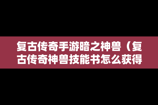 复古传奇手游暗之神兽（复古传奇神兽技能书怎么获得）