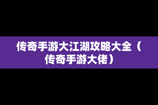 传奇手游大江湖攻略大全（传奇手游大佬）
