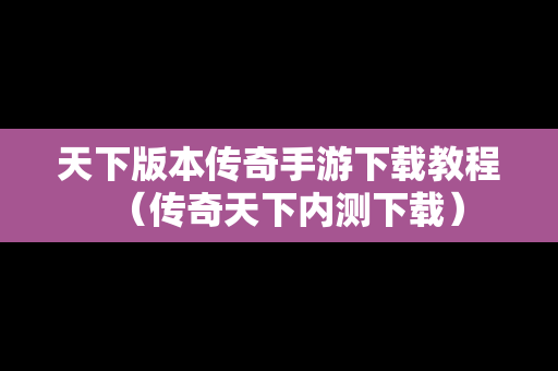 天下版本传奇手游下载教程（传奇天下内测下载）