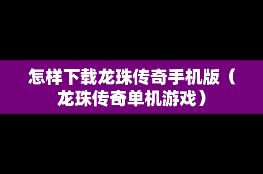 怎样下载龙珠传奇手机版（龙珠传奇单机游戏）
