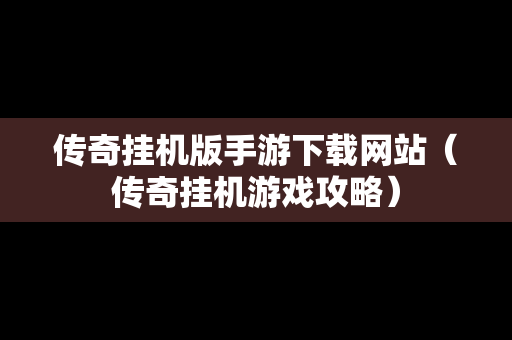 传奇挂机版手游下载网站（传奇挂机游戏攻略）
