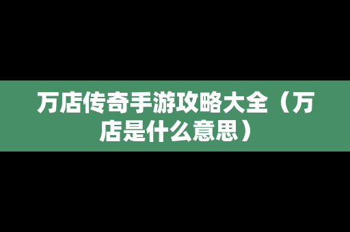 万店传奇手游攻略大全（万店是什么意思）