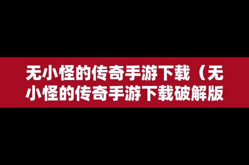 无小怪的传奇手游下载（无小怪的传奇手游下载破解版）