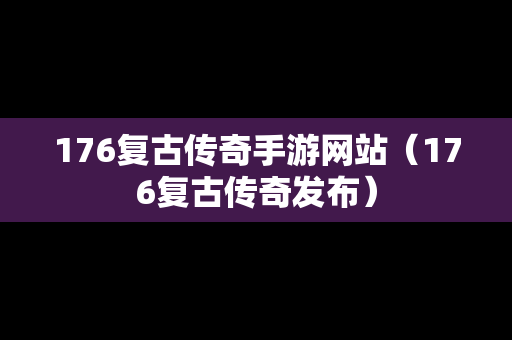 176复古传奇手游网站（176复古传奇发布）