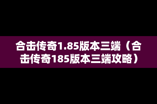 合击传奇1.85版本三端（合击传奇185版本三端攻略）