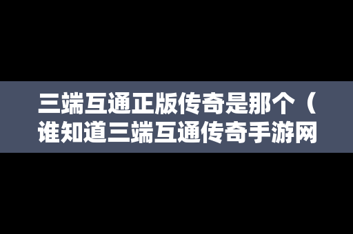 三端互通正版传奇是那个（谁知道三端互通传奇手游网站）