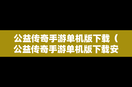 公益传奇手游单机版下载（公益传奇手游单机版下载安装）