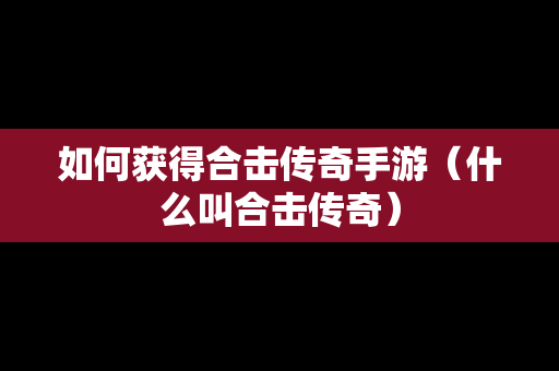 如何获得合击传奇手游（什么叫合击传奇）