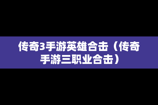 传奇3手游英雄合击（传奇手游三职业合击）