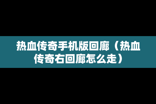 热血传奇手机版回廊（热血传奇右回廊怎么走）
