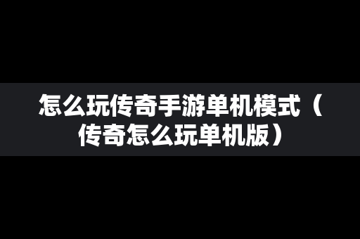 怎么玩传奇手游单机模式（传奇怎么玩单机版）