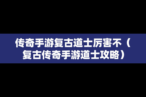 传奇手游复古道士厉害不（复古传奇手游道士攻略）
