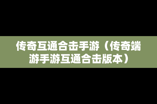 传奇互通合击手游（传奇端游手游互通合击版本）