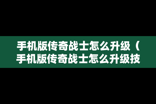 手机版传奇战士怎么升级（手机版传奇战士怎么升级技能）