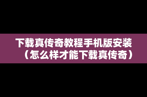下载真传奇教程手机版安装（怎么样才能下载真传奇）