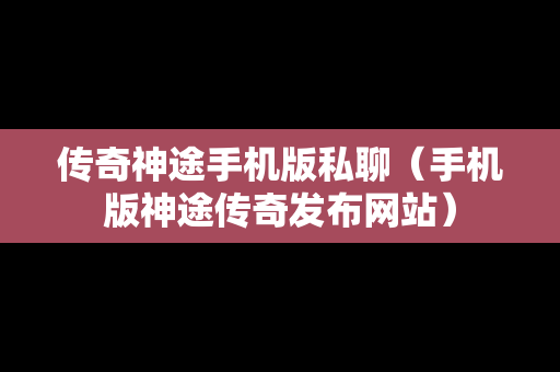 传奇神途手机版私聊（手机版神途传奇发布网站）