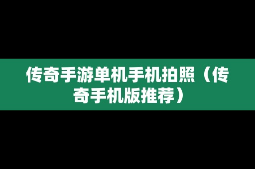 传奇手游单机手机拍照（传奇手机版推荐）