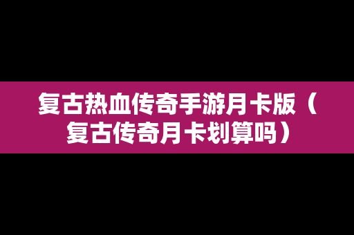 复古热血传奇手游月卡版（复古传奇月卡划算吗）
