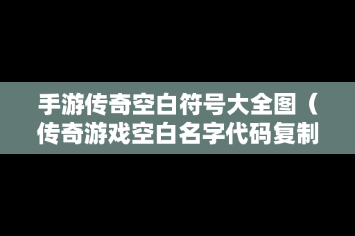 手游传奇空白符号大全图（传奇游戏空白名字代码复制）