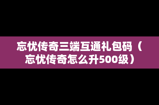 忘忧传奇三端互通礼包码（忘忧传奇怎么升500级）