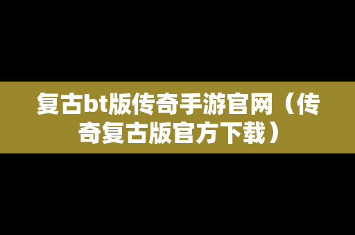 复古bt版传奇手游官网（传奇复古版官方下载）