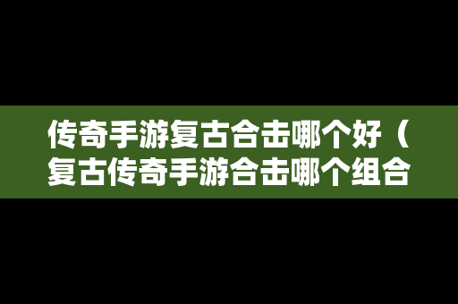 传奇手游复古合击哪个好（复古传奇手游合击哪个组合厉害）