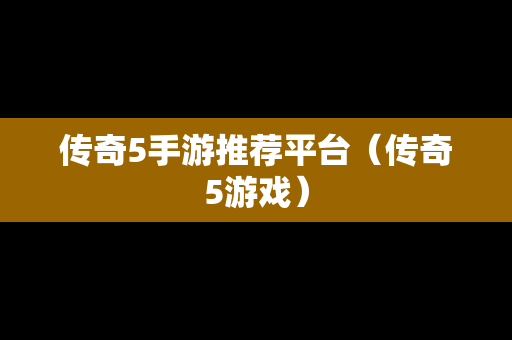 传奇5手游推荐平台（传奇5游戏）