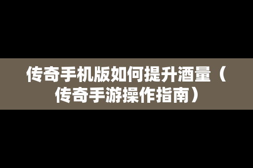 传奇手机版如何提升酒量（传奇手游操作指南）