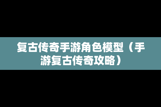 复古传奇手游角色模型（手游复古传奇攻略）