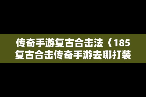 传奇手游复古合击法（185复古合击传奇手游去哪打装备）