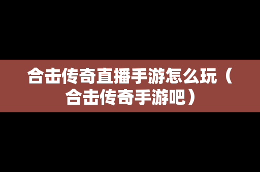 合击传奇直播手游怎么玩（合击传奇手游吧）