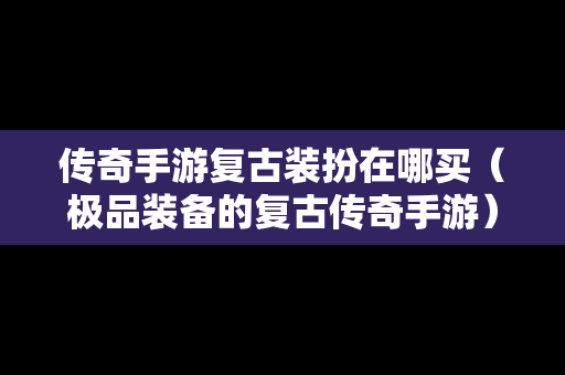 传奇手游复古装扮在哪买（极品装备的复古传奇手游）