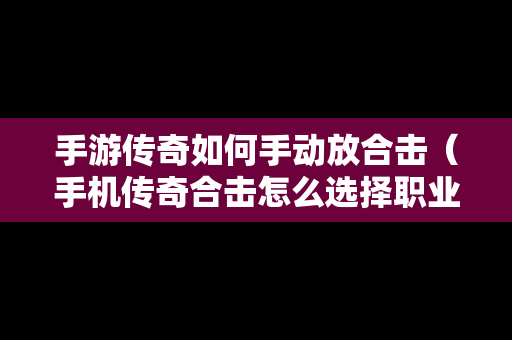 手游传奇如何手动放合击（手机传奇合击怎么选择职业）