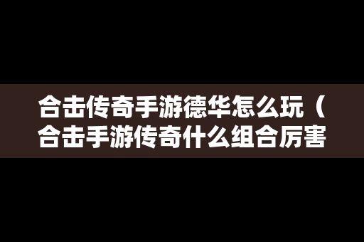 合击传奇手游德华怎么玩（合击手游传奇什么组合厉害）