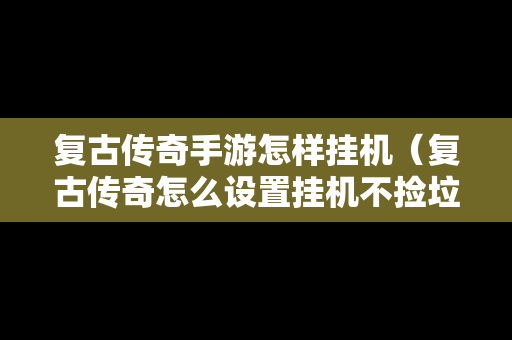 复古传奇手游怎样挂机（复古传奇怎么设置挂机不捡垃圾）