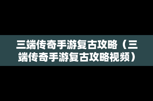 三端传奇手游复古攻略（三端传奇手游复古攻略视频）