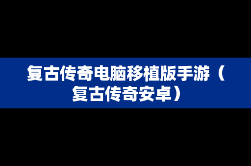 复古传奇电脑移植版手游（复古传奇安卓）