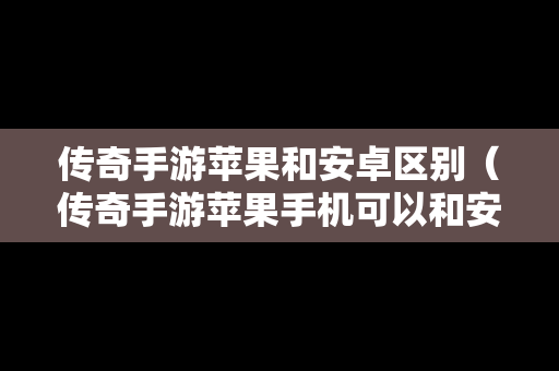 传奇手游苹果和安卓区别（传奇手游苹果手机可以和安卓玩同一个区吗）