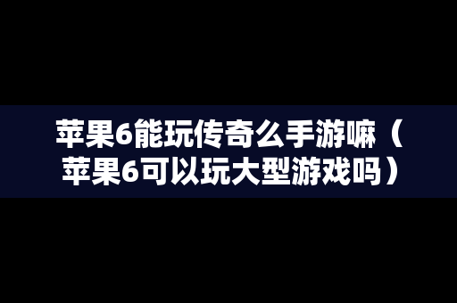 苹果6能玩传奇么手游嘛（苹果6可以玩大型游戏吗）