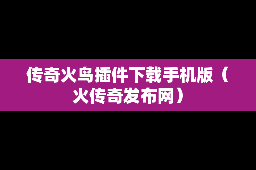 传奇火鸟插件下载手机版（火传奇发布网）