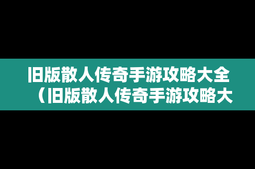 旧版散人传奇手游攻略大全（旧版散人传奇手游攻略大全视频）
