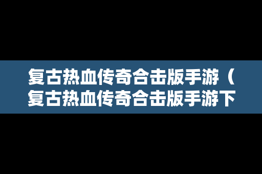 复古热血传奇合击版手游（复古热血传奇合击版手游下载）