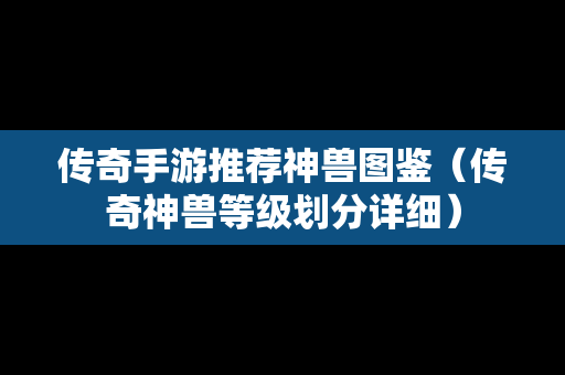 传奇手游推荐神兽图鉴（传奇神兽等级划分详细）